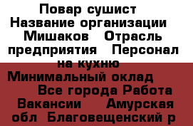 Повар-сушист › Название организации ­ Мишаков › Отрасль предприятия ­ Персонал на кухню › Минимальный оклад ­ 35 000 - Все города Работа » Вакансии   . Амурская обл.,Благовещенский р-н